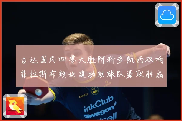 吉达国民四零大胜阿科多凯西双响菲拉斯布赖坎建功助球队豪取胜成长观察：最新赛事动态与深度分析