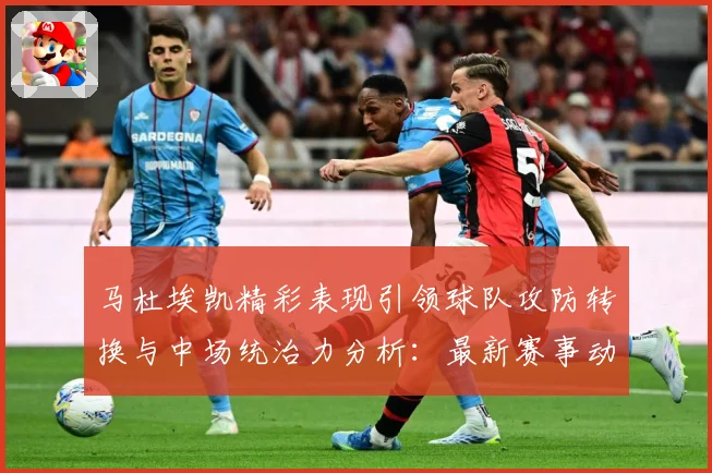 马杜埃凯精彩表现引领球队攻防转换与中场统治力分析：最新赛事动态与深度分析