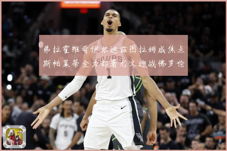 弗拉霍维奇伊尔迪兹图拉姆成焦点斯帕莱蒂全力部署尤文迎战佛罗伦成长观察：最新赛事动态与深度分析