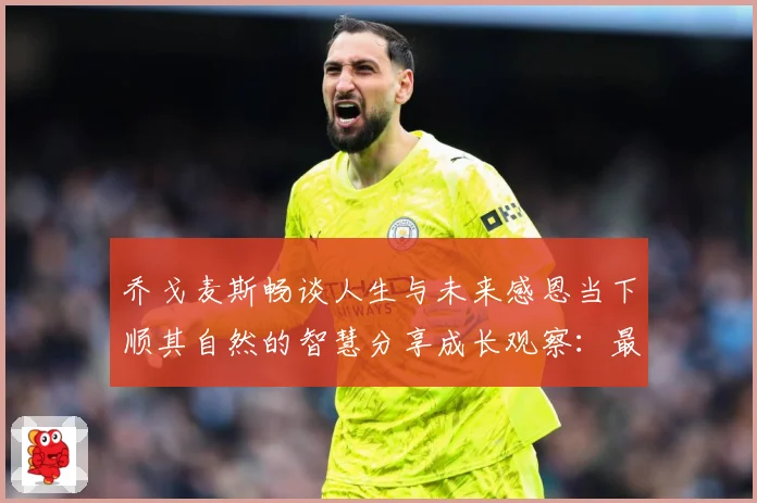 乔戈麦斯畅谈人生与未来感恩当下顺其自然的智慧分享成长观察：最新赛事动态与深度分析