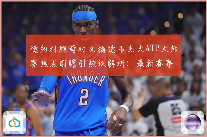 德约科维奇对决梅德韦杰夫ATP大师赛焦点前瞻引热议解析：最新赛事动态与深度分析