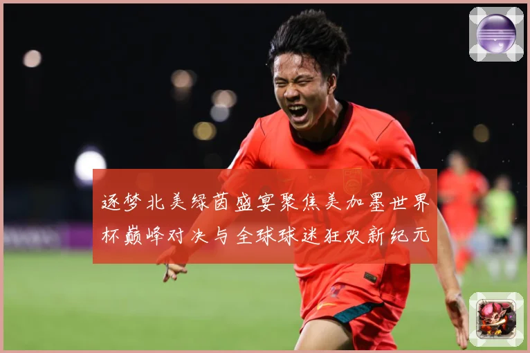 逐梦北美绿茵盛宴聚焦美加墨世界杯巅峰对决与全球球迷狂欢新纪元战术观察：最新赛事动态与深度分析