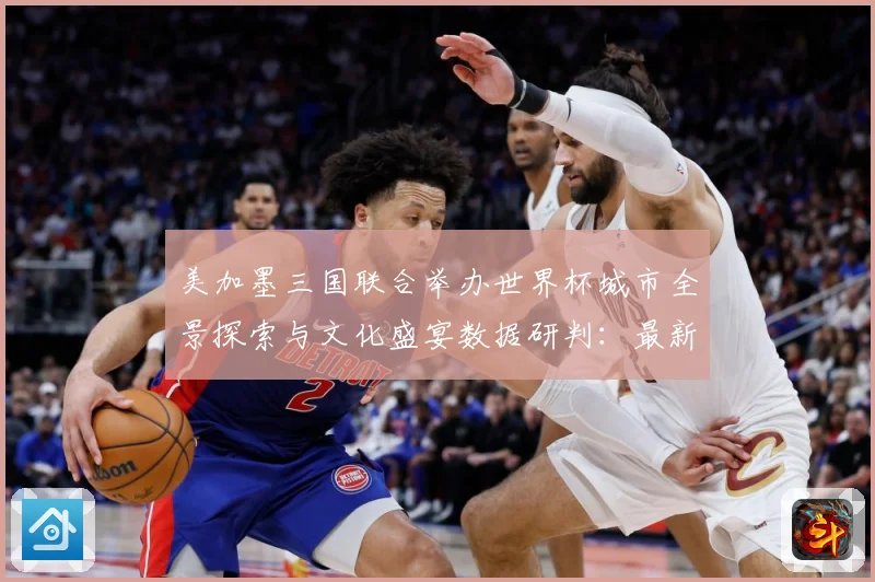 美加墨三国联合举办世界杯城市全景探索与文化盛宴数据研判：最新赛事动态与深度分析