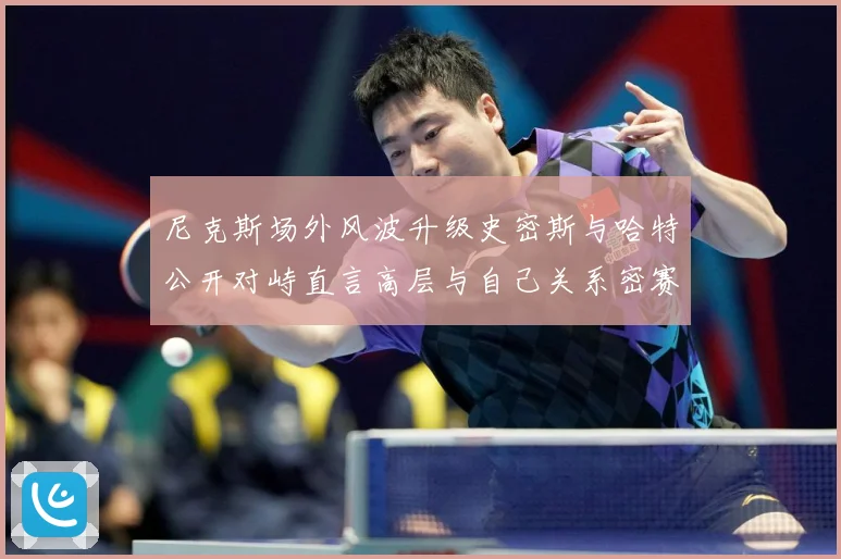 尼克斯场外风波升级史密斯与哈特公开对峙直言高层与自己关系密赛场复盘：最新赛事动态与深度分析