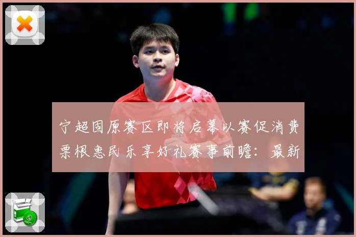 宁超固原赛区即将启幕以赛促消费票根惠民乐享好礼赛事前瞻：最新赛事动态与深度分析