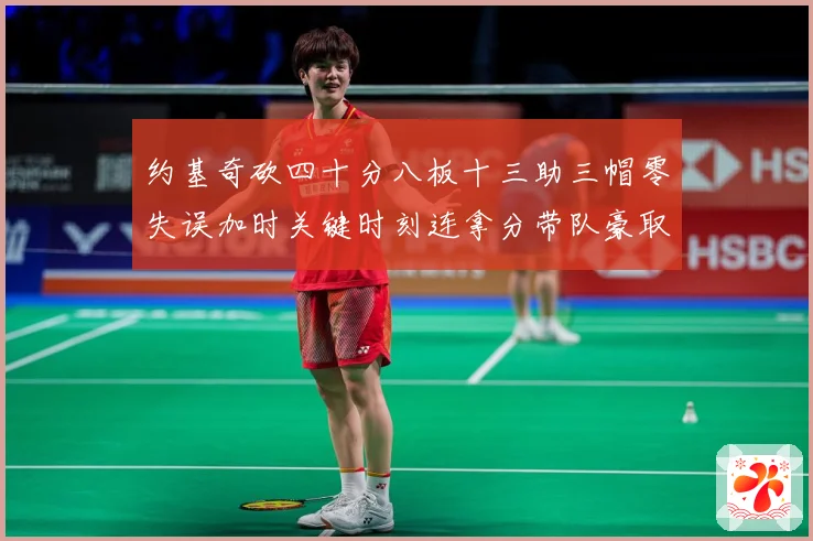 约基奇砍四十分八板十三助三帽零失误加时关键时刻连拿分带队豪取专题观察：最新赛事动态与深度分析