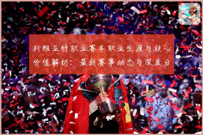 科维亚特职业赛车职业生涯与核心价值解析：最新赛事动态与深度分析