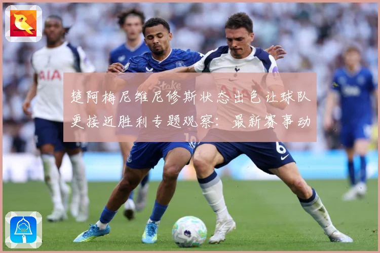 楚阿梅尼维尼修斯状态出色让球队更接近胜利专题观察：最新赛事动态与深度分析