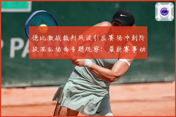 德比激战裁判风波引发赛场冲刺阶段混乱场面专题观察：最新赛事动态与深度分析