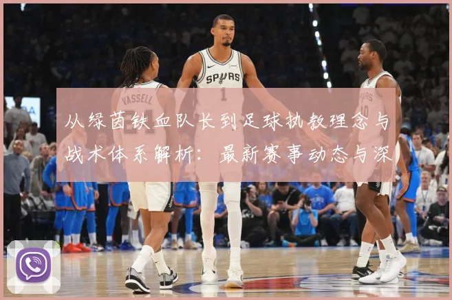 从绿茵铁血队长到足球执教理念与战术体系解析：最新赛事动态与深度分析