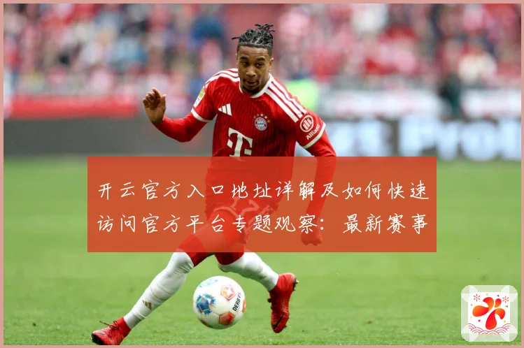 开云官方入口地址详解及如何快速访问官方平台专题观察：最新赛事动态与深度分析