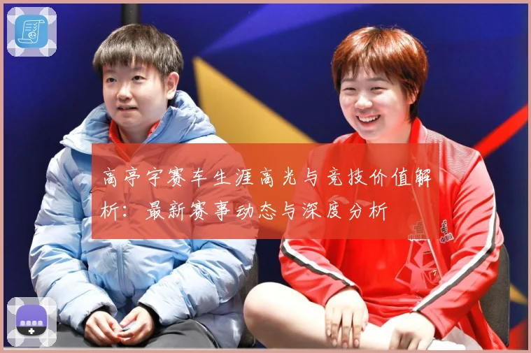 高亭宇赛车生涯高光与竞技价值解析：最新赛事动态与深度分析