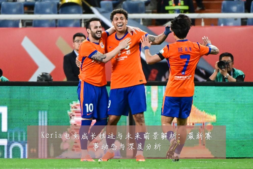 Keria电竞成长轨迹与未来前景解析:最新赛事动态与深度分析
