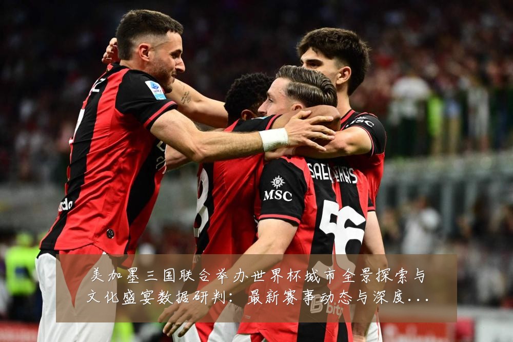 美加墨三国联合举办世界杯城市全景探索与文化盛宴数据研判:最新赛事动态与深度分析