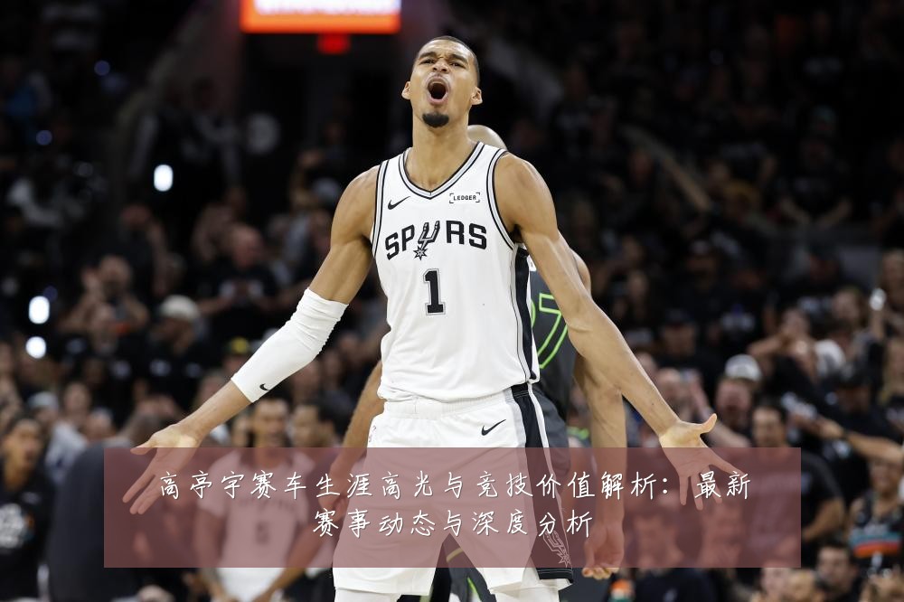 高亭宇赛车生涯高光与竞技价值解析：最新赛事动态与深度分析