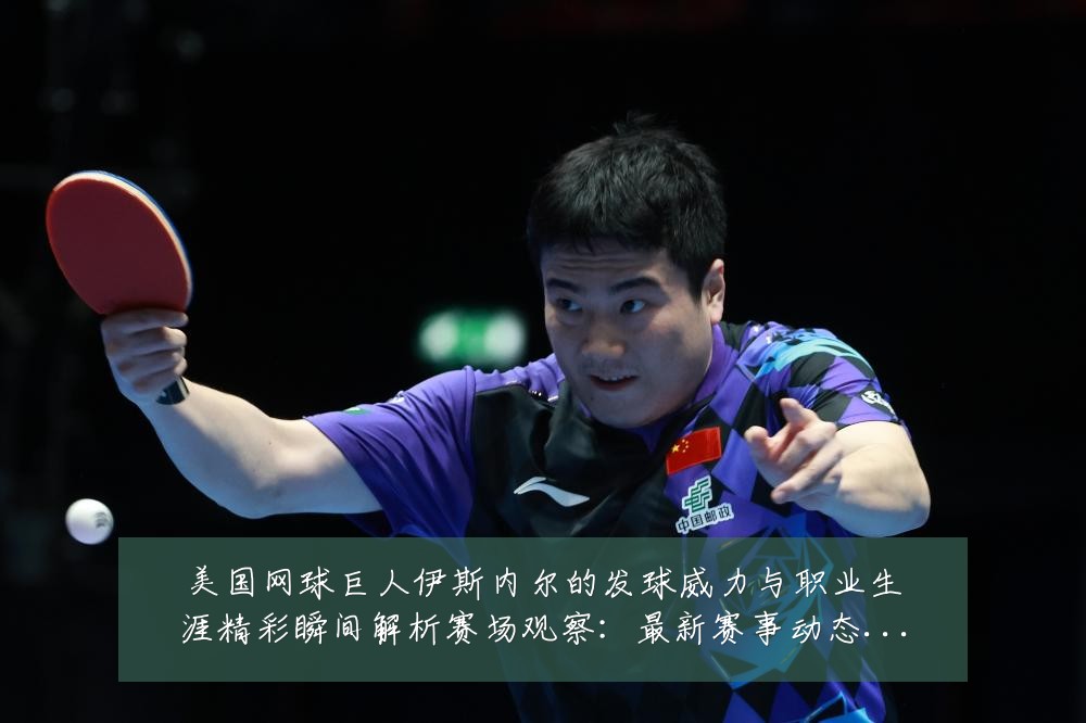美国网球巨人伊斯内尔的发球威力与职业生涯精彩瞬间解析赛场观察:最新赛事动态与深度分析