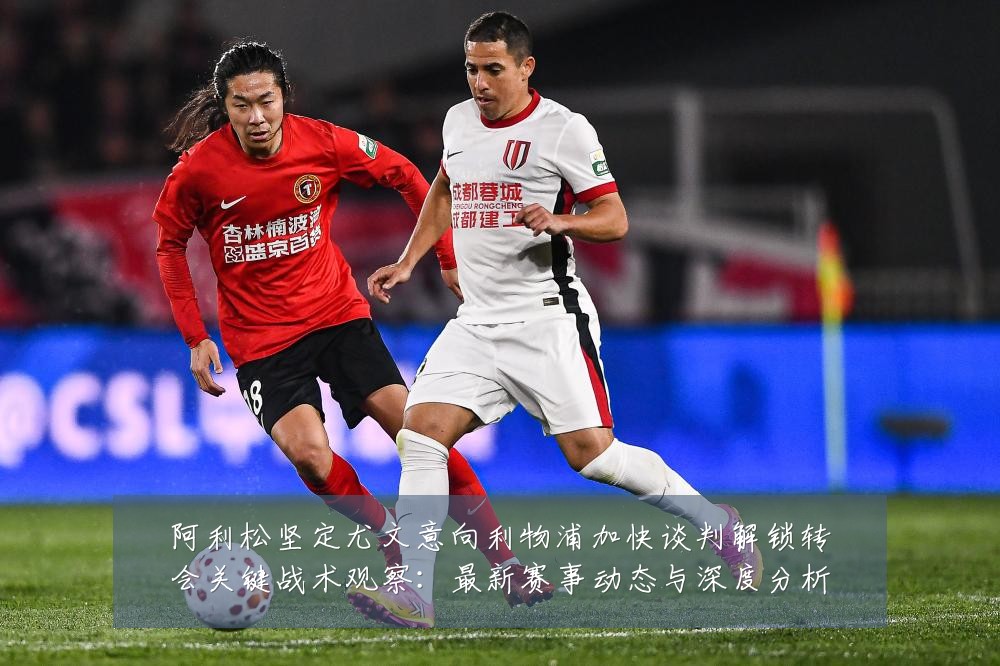 阿利松坚定尤文意向利物浦加快谈判解锁转会关键战术观察:最新赛事动态与深度分析
