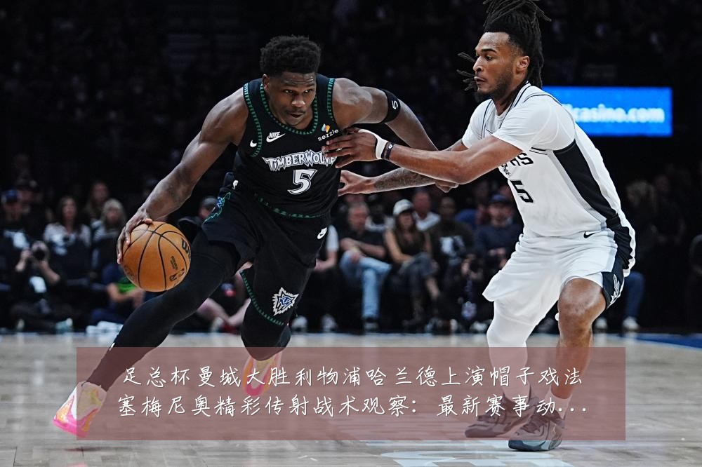 足总杯曼城大胜利物浦哈兰德上演帽子戏法塞梅尼奥精彩传射战术观察：最新赛事动态与深度分析