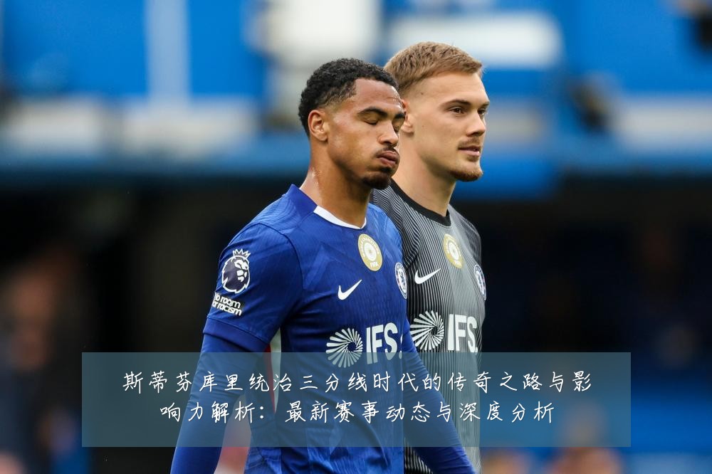 斯蒂芬库里统治三分线时代的传奇之路与影响力解析:最新赛事动态与深度分析