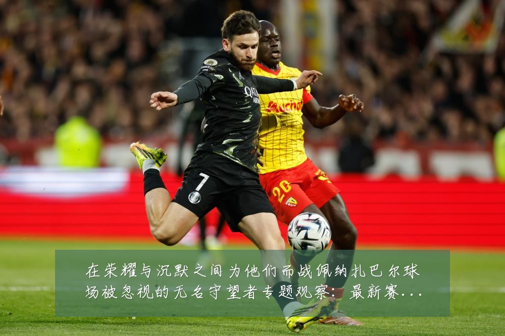 在荣耀与沉默之间为他们而战佩纳扎巴尔球场被忽视的无名守望者专题观察:最新赛事动态与深度分析