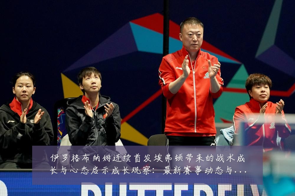 伊罗格布纳姆连续首发埃弗顿带来的战术成长与心态启示成长观察:最新赛事动态与深度分析