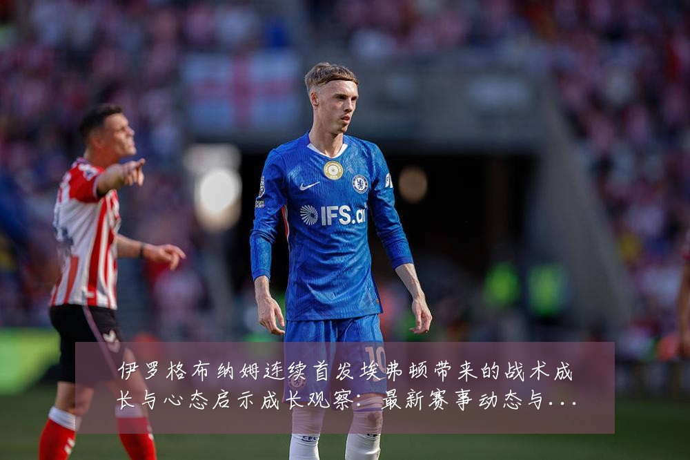 伊罗格布纳姆连续首发埃弗顿带来的战术成长与心态启示成长观察:最新赛事动态与深度分析
