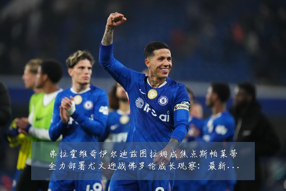 弗拉霍维奇伊尔迪兹图拉姆成焦点斯帕莱蒂全力部署尤文迎战佛罗伦成长观察：最新赛事动态与深度分析