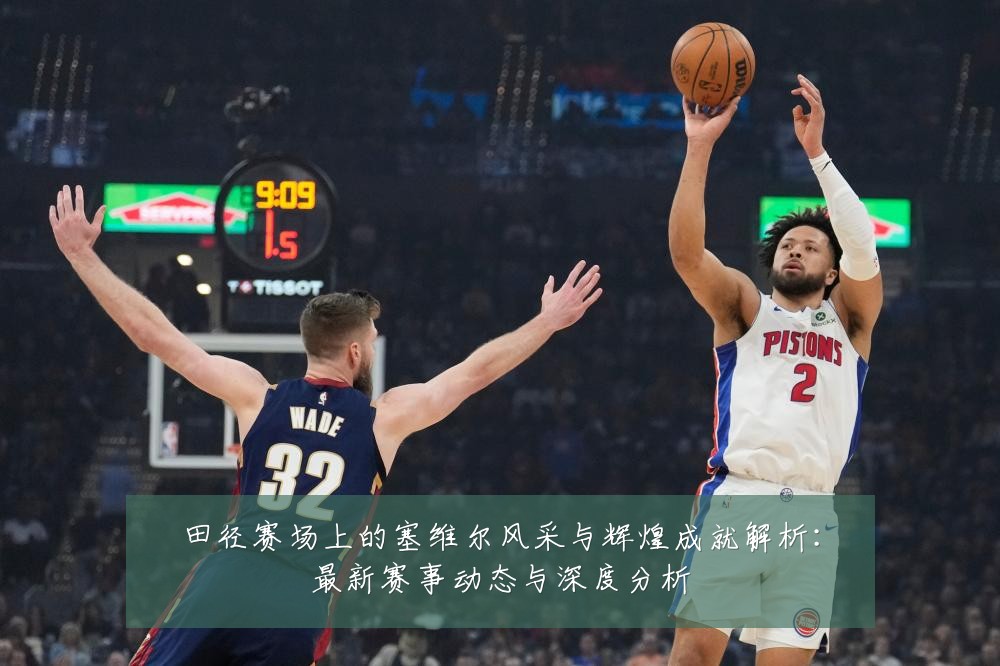 田径赛场上的塞维尔风采与辉煌成就解析:最新赛事动态与深度分析