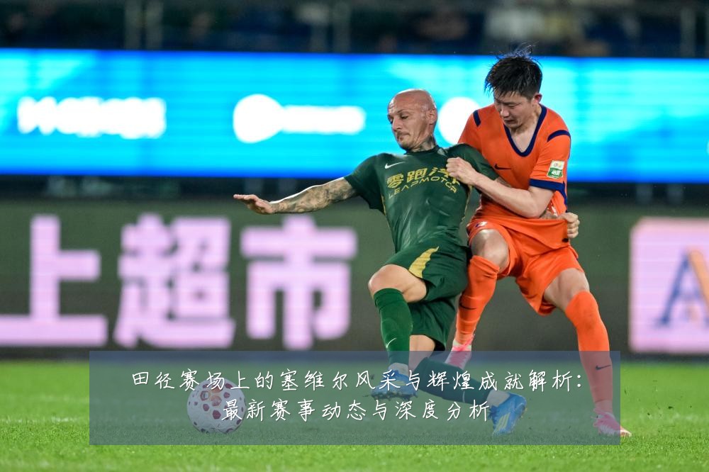 田径赛场上的塞维尔风采与辉煌成就解析:最新赛事动态与深度分析