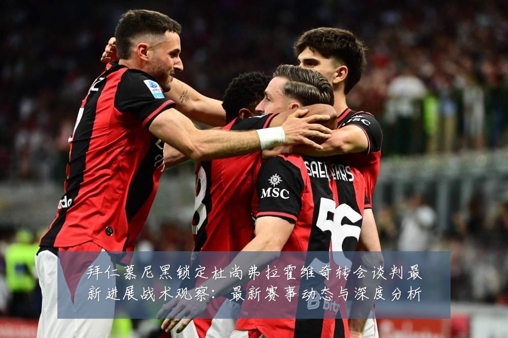 拜仁慕尼黑锁定杜尚弗拉霍维奇转会谈判最新进展战术观察：最新赛事动态与深度分析