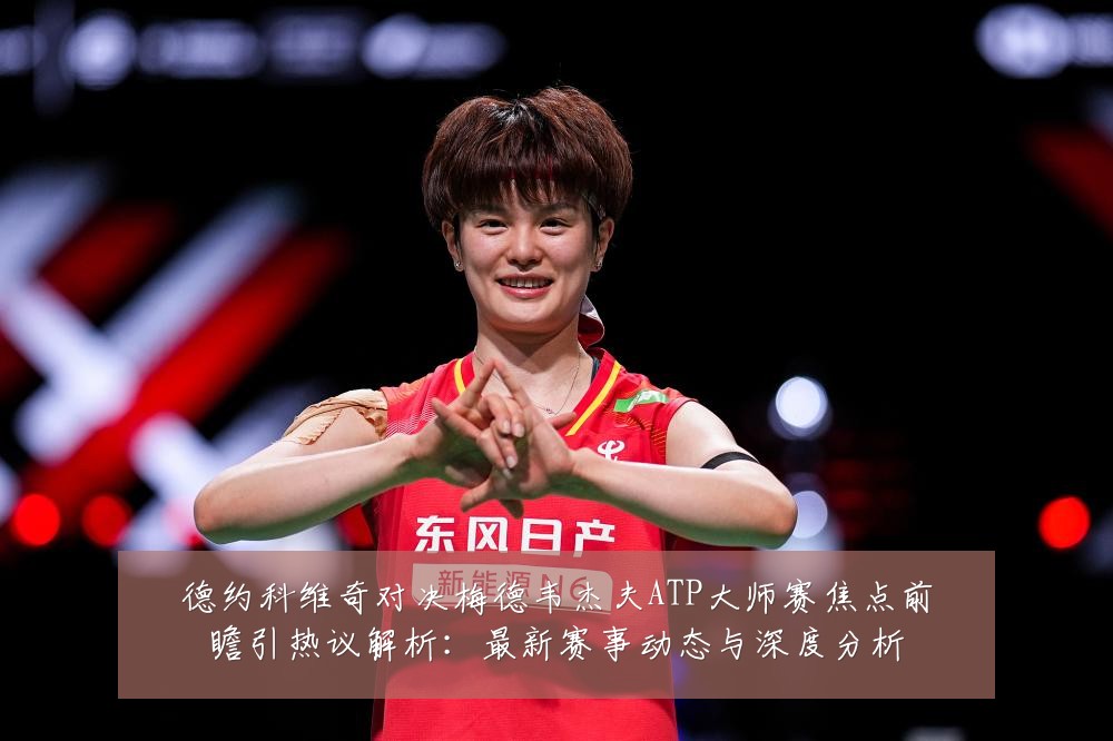 德约科维奇对决梅德韦杰夫ATP大师赛焦点前瞻引热议解析：最新赛事动态与深度分析