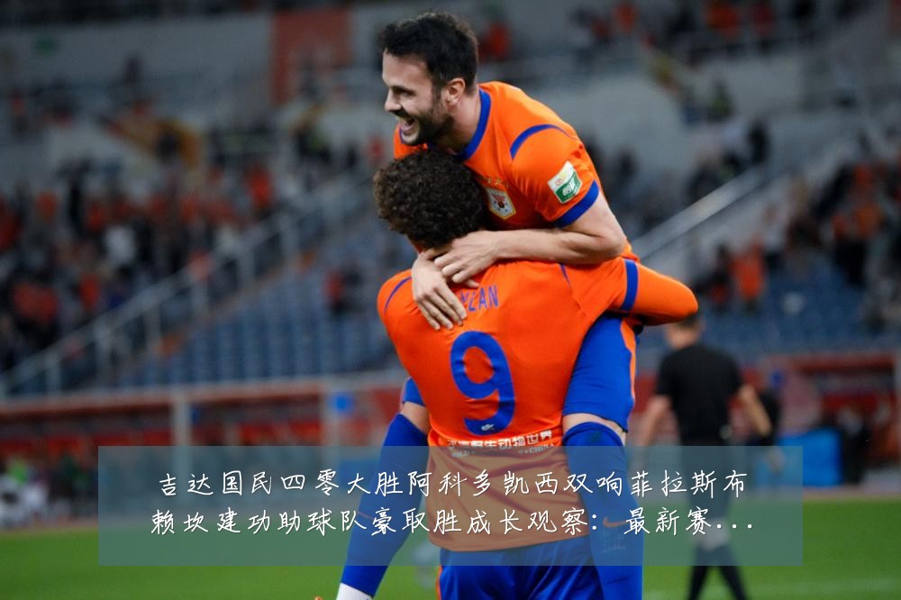吉达国民四零大胜阿科多凯西双响菲拉斯布赖坎建功助球队豪取胜成长观察:最新赛事动态与深度分析
