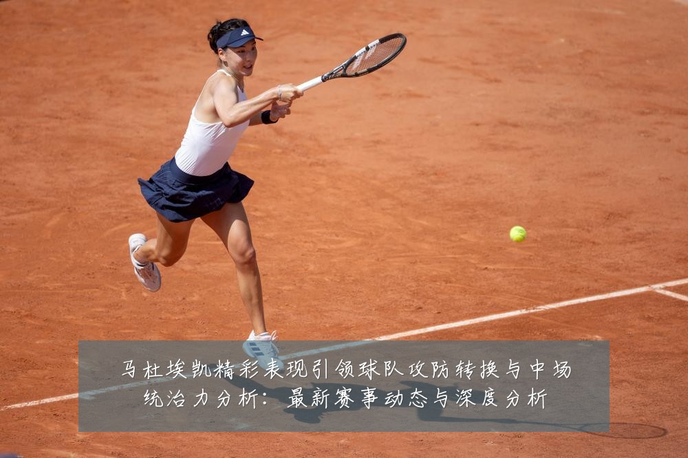 马杜埃凯精彩表现引领球队攻防转换与中场统治力分析：最新赛事动态与深度分析